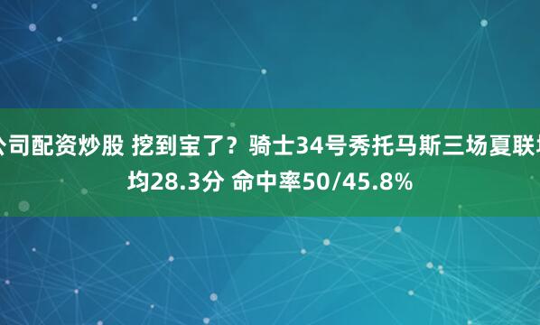 公司配资炒股 挖到宝了？骑士34号秀托马斯三场夏联场均28.3分 命中率50/45.8%