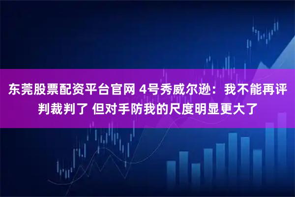 东莞股票配资平台官网 4号秀威尔逊：我不能再评判裁判了 但对手防我的尺度明显更大了