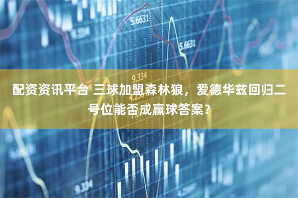 配资资讯平台 三球加盟森林狼，爱德华兹回归二号位能否成赢球答案？